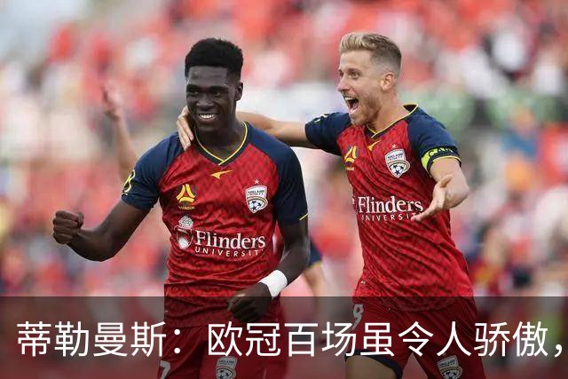 蒂勒曼斯：欧冠百场虽令人骄傲，失利却使这一刻黯淡无光